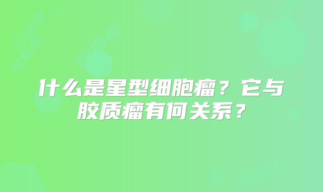 什么是星型细胞瘤？它与胶质瘤有何关系？