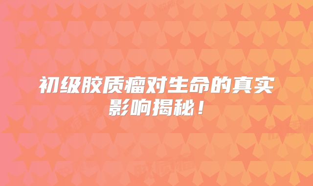 初级胶质瘤对生命的真实影响揭秘！