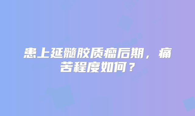 患上延髓胶质瘤后期，痛苦程度如何？