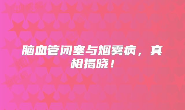 脑血管闭塞与烟雾病，真相揭晓！