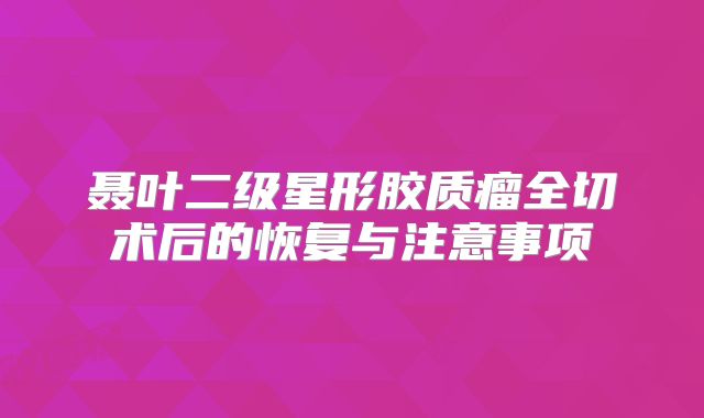 聂叶二级星形胶质瘤全切术后的恢复与注意事项