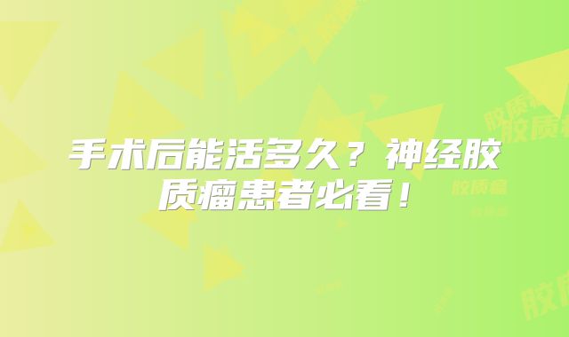 手术后能活多久？神经胶质瘤患者必看！
