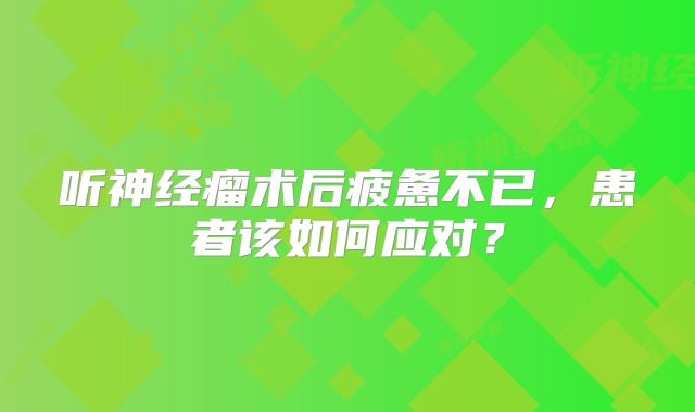 听神经瘤术后疲惫不已，患者该如何应对？