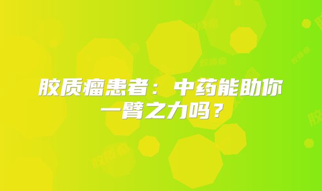 胶质瘤患者：中药能助你一臂之力吗？