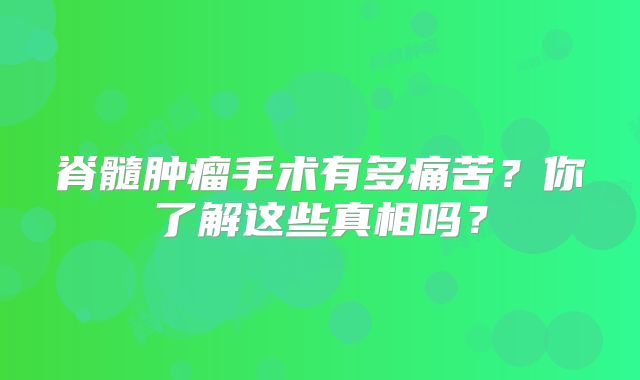 脊髓肿瘤手术有多痛苦？你了解这些真相吗？