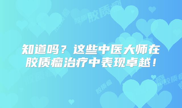 知道吗？这些中医大师在胶质瘤治疗中表现卓越！