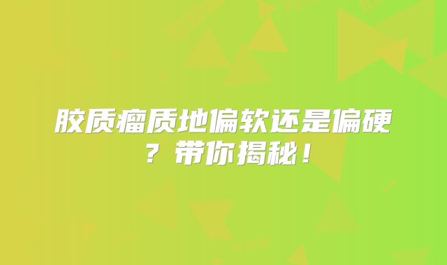 胶质瘤质地偏软还是偏硬？带你揭秘！