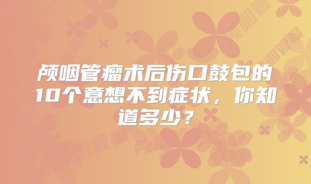 颅咽管瘤术后伤口鼓包的10个意想不到症状，你知道多少？