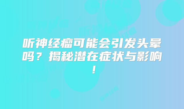 听神经瘤可能会引发头晕吗？揭秘潜在症状与影响！
