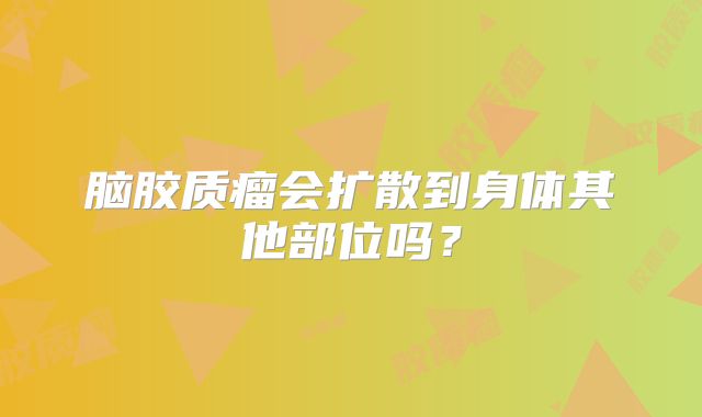 脑胶质瘤会扩散到身体其他部位吗？