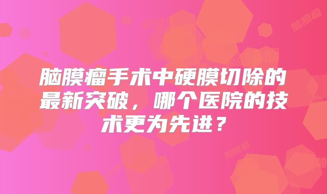 脑膜瘤手术中硬膜切除的最新突破，哪个医院的技术更为先进？