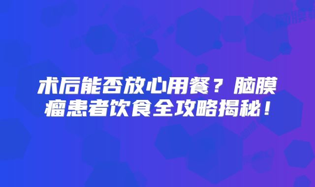 术后能否放心用餐？脑膜瘤患者饮食全攻略揭秘！