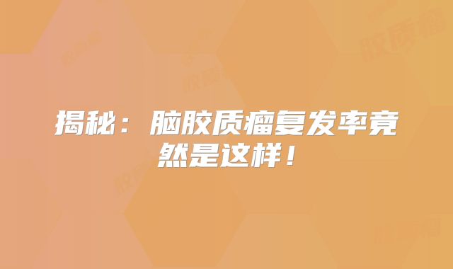 揭秘：脑胶质瘤复发率竟然是这样！