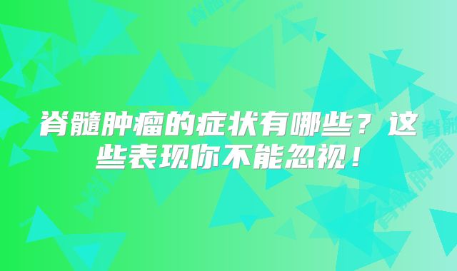 脊髓肿瘤的症状有哪些？这些表现你不能忽视！