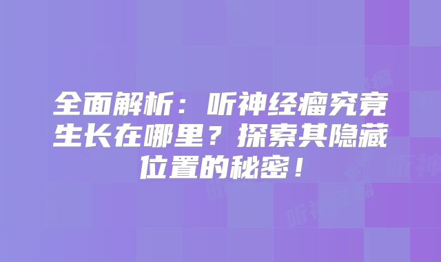 全面解析：听神经瘤究竟生长在哪里？探索其隐藏位置的秘密！