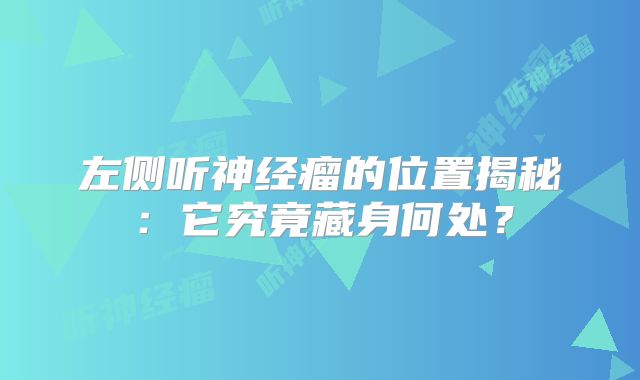 左侧听神经瘤的位置揭秘：它究竟藏身何处？