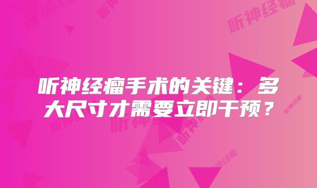 听神经瘤手术的关键：多大尺寸才需要立即干预？