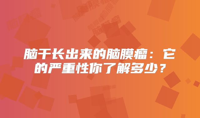 脑干长出来的脑膜瘤：它的严重性你了解多少？