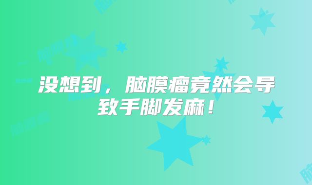 没想到，脑膜瘤竟然会导致手脚发麻！