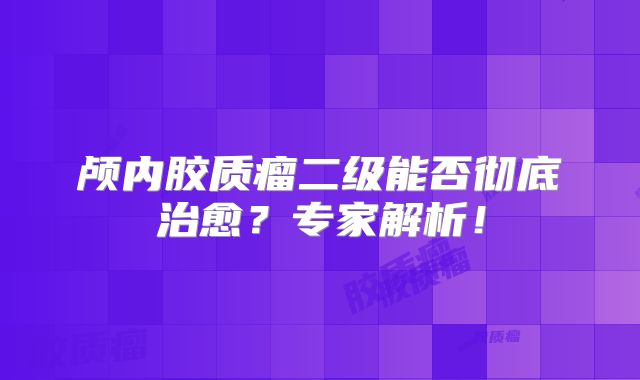 颅内胶质瘤二级能否彻底治愈？专家解析！