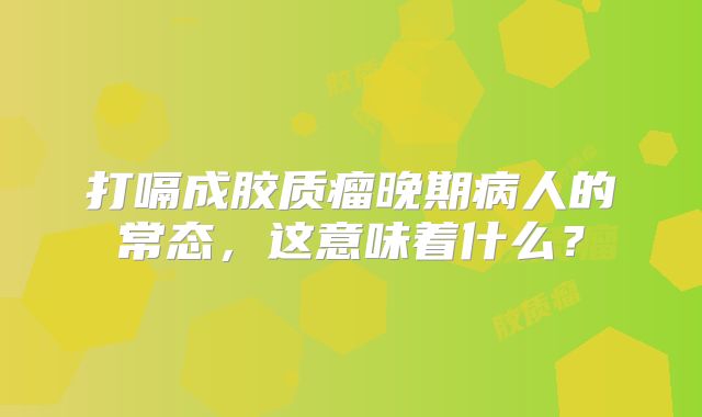 打嗝成胶质瘤晚期病人的常态，这意味着什么？