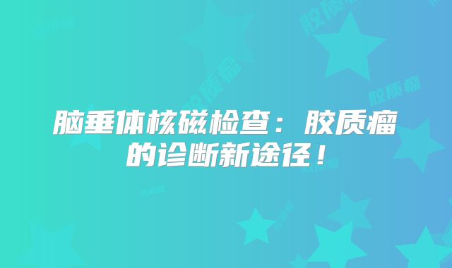 脑垂体核磁检查：胶质瘤的诊断新途径！
