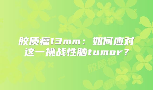 胶质瘤13mm：如何应对这一挑战性脑tumor？