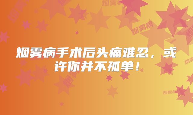 烟雾病手术后头痛难忍，或许你并不孤单！