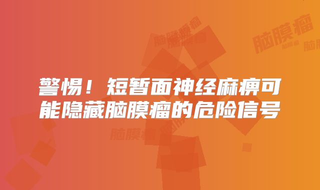 警惕！短暂面神经麻痹可能隐藏脑膜瘤的危险信号