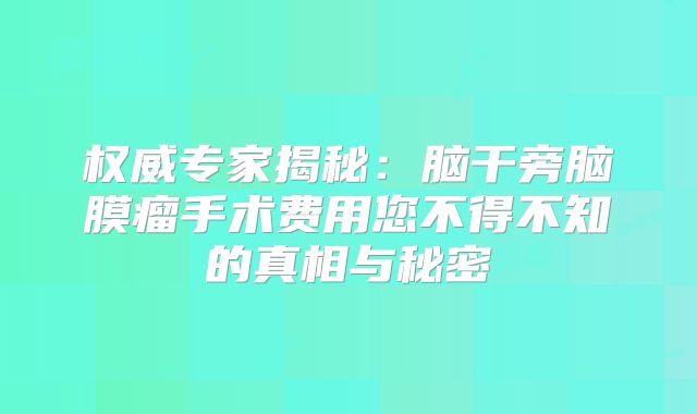 权威专家揭秘：脑干旁脑膜瘤手术费用您不得不知的真相与秘密