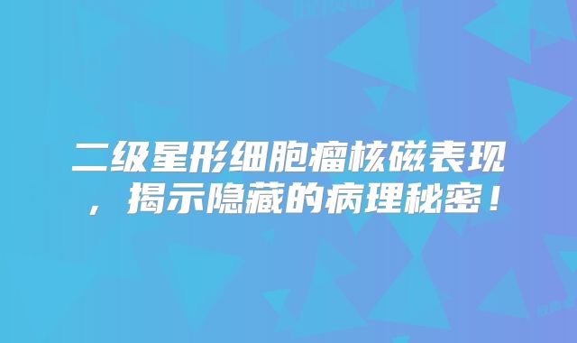 二级星形细胞瘤核磁表现，揭示隐藏的病理秘密！
