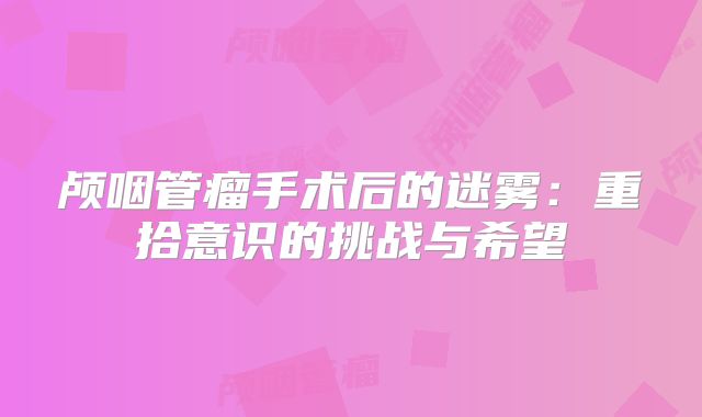 颅咽管瘤手术后的迷雾：重拾意识的挑战与希望