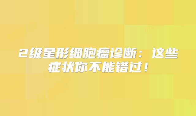 2级星形细胞瘤诊断：这些症状你不能错过！