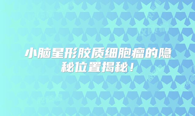 小脑星形胶质细胞瘤的隐秘位置揭秘！