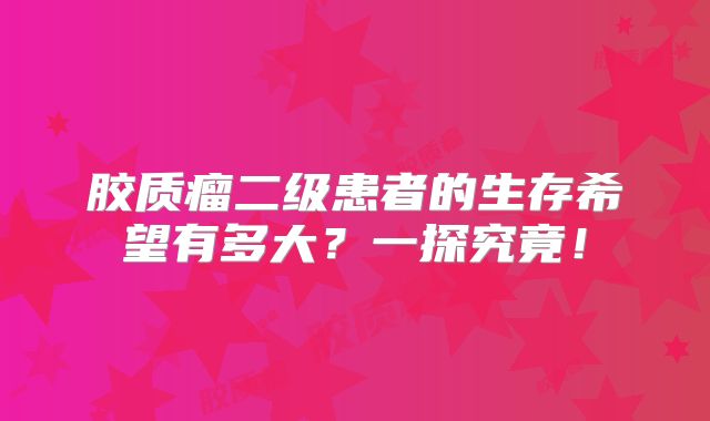 胶质瘤二级患者的生存希望有多大？一探究竟！