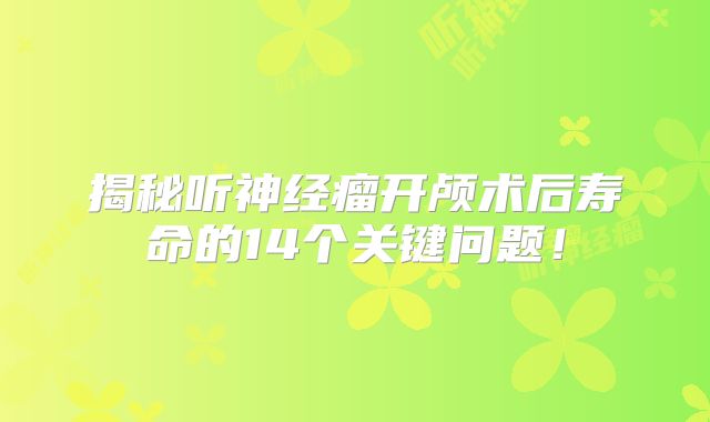 揭秘听神经瘤开颅术后寿命的14个关键问题！