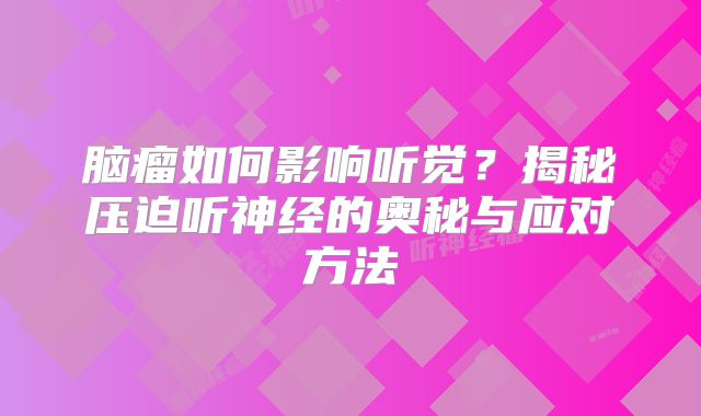 脑瘤如何影响听觉？揭秘压迫听神经的奥秘与应对方法