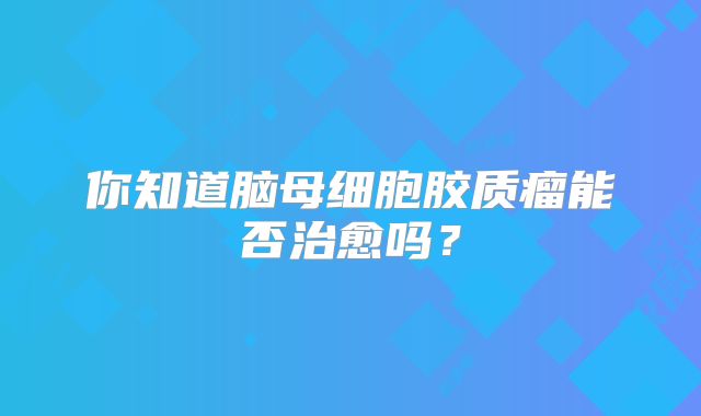 你知道脑母细胞胶质瘤能否治愈吗？
