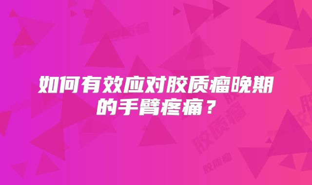 如何有效应对胶质瘤晚期的手臂疼痛？