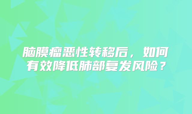 脑膜瘤恶性转移后，如何有效降低肺部复发风险？