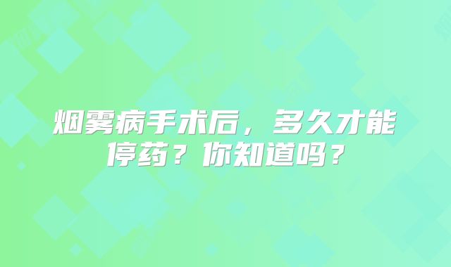 烟雾病手术后，多久才能停药？你知道吗？