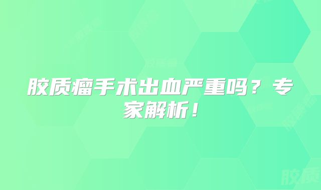 胶质瘤手术出血严重吗？专家解析！