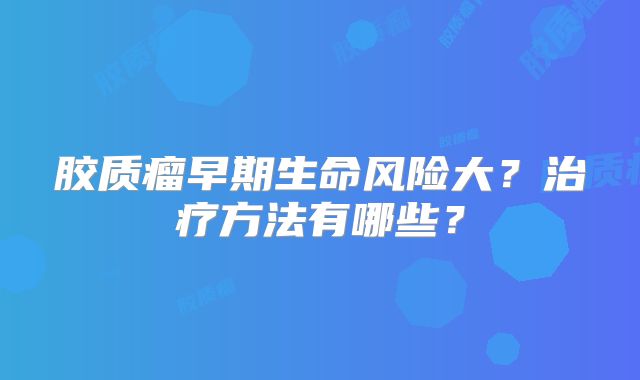 胶质瘤早期生命风险大？治疗方法有哪些？