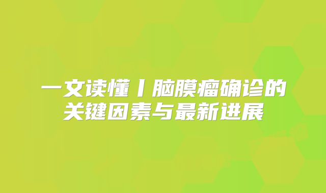 一文读懂丨脑膜瘤确诊的关键因素与最新进展