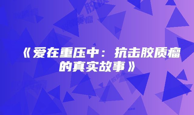 《爱在重压中：抗击胶质瘤的真实故事》