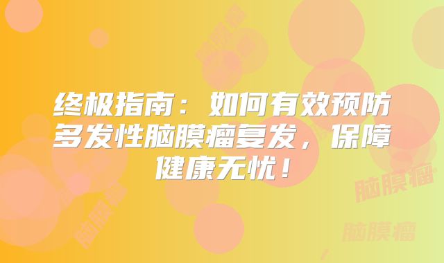 终极指南：如何有效预防多发性脑膜瘤复发，保障健康无忧！