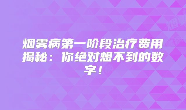 烟雾病第一阶段治疗费用揭秘：你绝对想不到的数字！