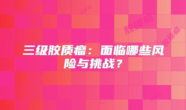 三级胶质瘤：面临哪些风险与挑战？