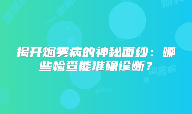 揭开烟雾病的神秘面纱：哪些检查能准确诊断？