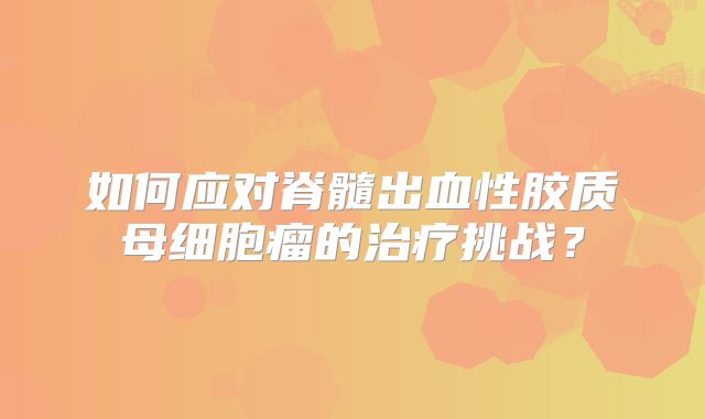 如何应对脊髓出血性胶质母细胞瘤的治疗挑战？